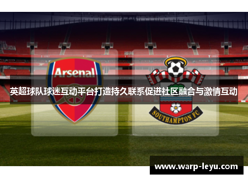 英超球队球迷互动平台打造持久联系促进社区融合与激情互动