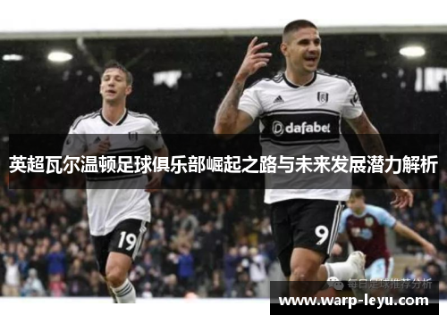 英超瓦尔温顿足球俱乐部崛起之路与未来发展潜力解析