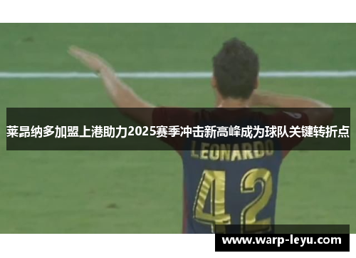 莱昂纳多加盟上港助力2025赛季冲击新高峰成为球队关键转折点