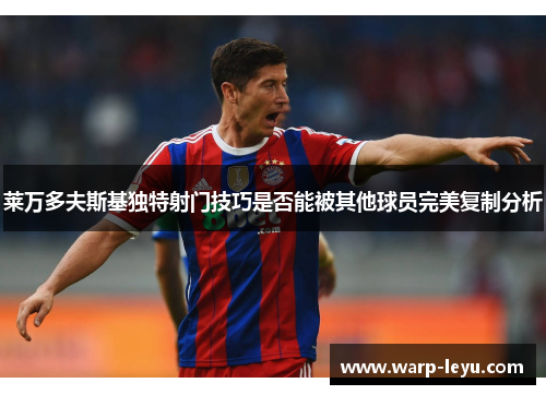 莱万多夫斯基独特射门技巧是否能被其他球员完美复制分析 莱万多夫斯基独特射门技巧是否能被其他球员完美复制分析