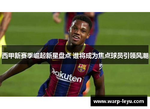 西甲新赛季崛起新星盘点 谁将成为焦点球员引领风潮
