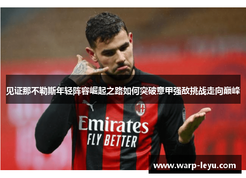 见证那不勒斯年轻阵容崛起之路如何突破意甲强敌挑战走向巅峰 见证那不勒斯年轻阵容崛起之路如何突破意甲强敌挑战走向巅峰