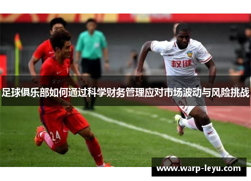 足球俱乐部如何通过科学财务管理应对市场波动与风险挑战