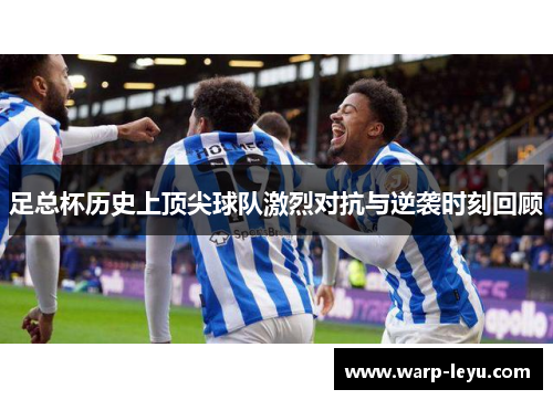 足总杯历史上顶尖球队激烈对抗与逆袭时刻回顾