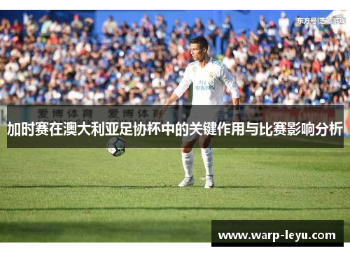 加时赛在澳大利亚足协杯中的关键作用与比赛影响分析