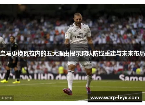 皇马更换瓦拉内的五大理由揭示球队防线重建与未来布局