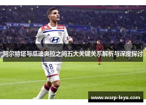 阿尔特塔与瓜迪奥拉之间五大关键关系解析与深度探讨