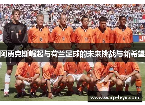 阿贾克斯崛起与荷兰足球的未来挑战与新希望