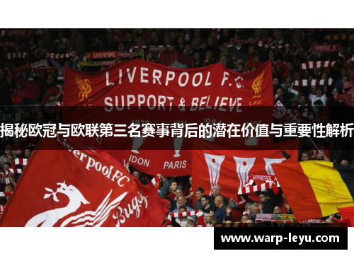 揭秘欧冠与欧联第三名赛事背后的潜在价值与重要性解析 揭秘欧冠与欧联第三名赛事背后的潜在价值与重要性解析