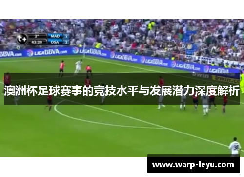 澳洲杯足球赛事的竞技水平与发展潜力深度解析