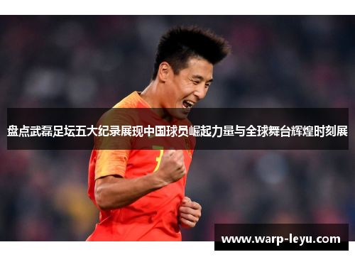 盘点武磊足坛五大纪录展现中国球员崛起力量与全球舞台辉煌时刻展
