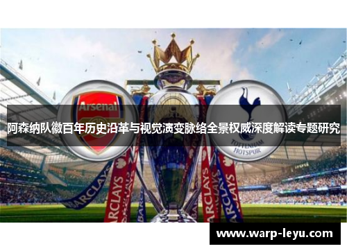 阿森纳队徽百年历史沿革与视觉演变脉络全景权威深度解读专题研究