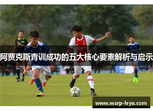 阿贾克斯青训成功的五大核心要素解析与启示