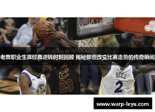 老詹职业生涯经典逆转时刻回顾 揭秘那些改变比赛走势的传奇瞬间