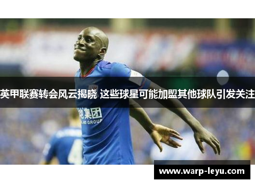 英甲联赛转会风云揭晓 这些球星可能加盟其他球队引发关注
