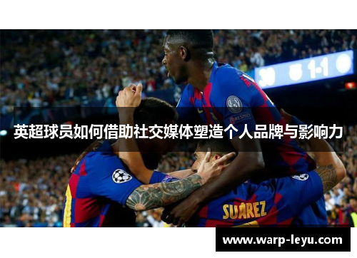 英超球员如何借助社交媒体塑造个人品牌与影响力