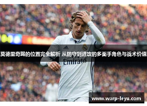 莫德里奇踢的位置完全解析 从防守到进攻的多面手角色与战术价值