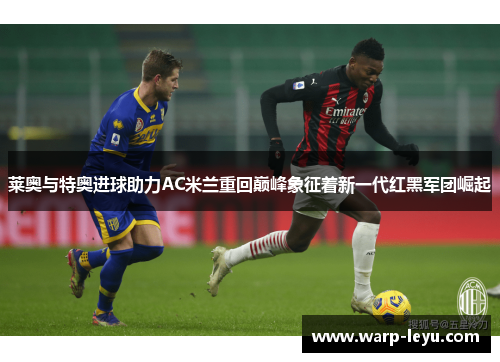 莱奥与特奥进球助力AC米兰重回巅峰象征着新一代红黑军团崛起