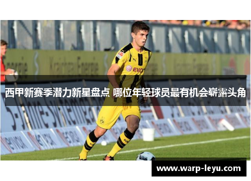 西甲新赛季潜力新星盘点 哪位年轻球员最有机会崭露头角