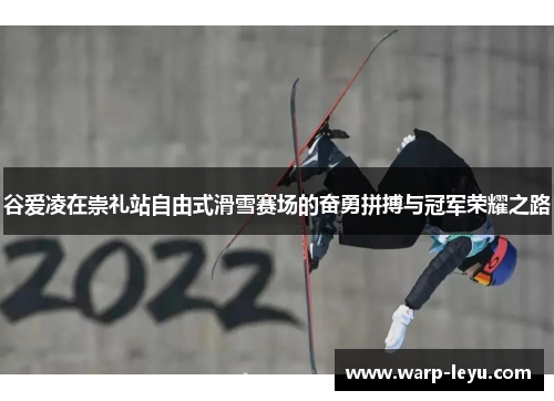 谷爱凌在崇礼站自由式滑雪赛场的奋勇拼搏与冠军荣耀之路