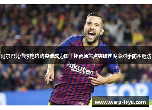 阿尔巴凭借惊艳边路突破成为国王杯赛场焦点突破速度令对手防不胜防
