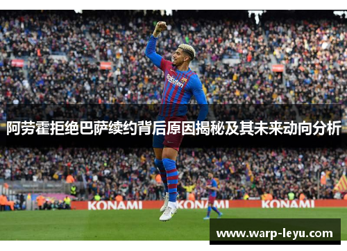 阿劳霍拒绝巴萨续约背后原因揭秘及其未来动向分析