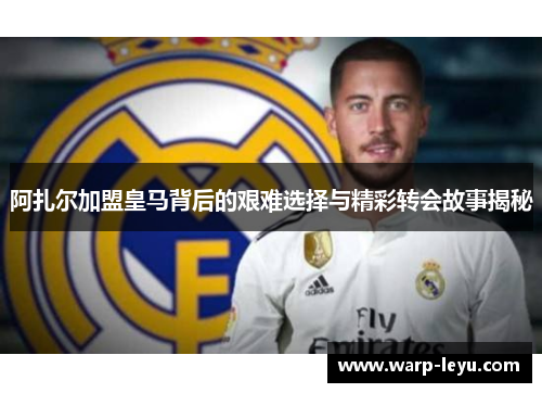 阿扎尔加盟皇马背后的艰难选择与精彩转会故事揭秘