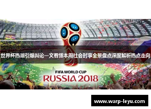 世界杯热潮引爆舆论一文看懂本周社会时事全景盘点深度解析热点走向
