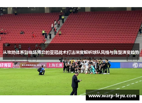 从攻防体系到临场博弈的亚冠战术打法深度解析球队风格与阵型演变趋势