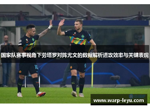 国家队赛事视角下劳塔罗对阵尤文的数据解析进攻效率与关键表现