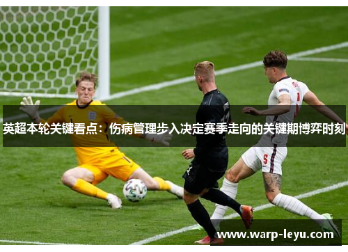 英超本轮关键看点：伤病管理步入决定赛季走向的关键期博弈时刻