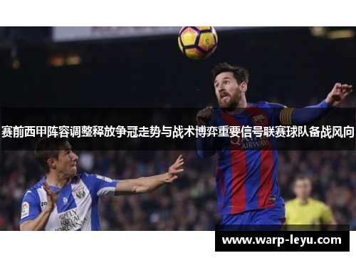 赛前西甲阵容调整释放争冠走势与战术博弈重要信号联赛球队备战风向
