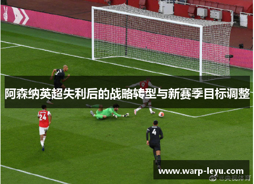 阿森纳英超失利后的战略转型与新赛季目标调整