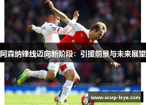阿森纳锋线迈向新阶段：引援前景与未来展望
