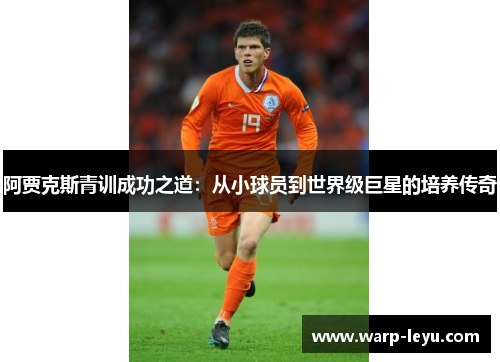 阿贾克斯青训成功之道:从小球员到世界级巨星的培养传奇 阿贾克斯青训成功之道:从小球员到世界级巨星的培养传奇