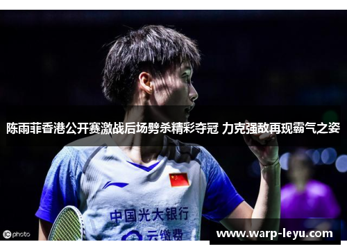 陈雨菲香港公开赛激战后场劈杀精彩夺冠 力克强敌再现霸气之姿