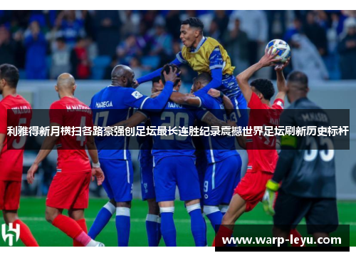 利雅得新月横扫各路豪强创足坛最长连胜纪录震撼世界足坛刷新历史标杆 利雅得新月横扫各路豪强创足坛最长连胜纪录震撼世界足坛刷新历史标杆