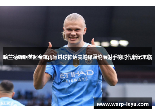 哈兰德蝉联英超金靴再写进球神话曼城锋霸统治射手榜时代新纪来临