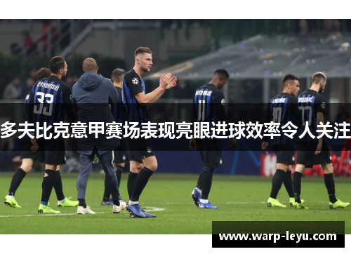 多夫比克意甲赛场表现亮眼进球效率令人关注 多夫比克意甲赛场表现亮眼进球效率令人关注