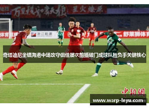 奇塔迪尼坐镇海港中场攻守俱佳屡次前插破门成球队胜负手关键核心