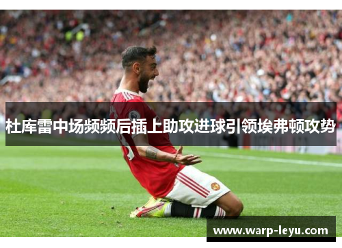 杜库雷中场频频后插上助攻进球引领埃弗顿攻势 杜库雷中场频频后插上助攻进球引领埃弗顿攻势