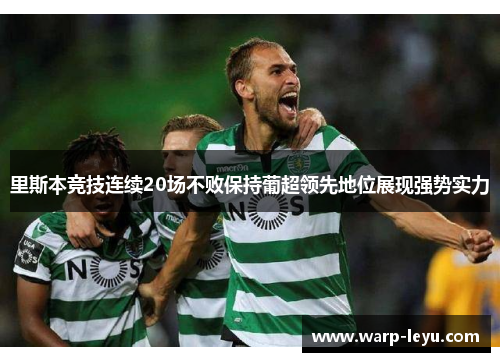 里斯本竞技连续20场不败保持葡超领先地位展现强势实力