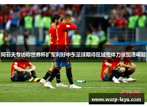阿菲夫专访称世界杯扩军利好中东足球期待区域整体力量加速崛起 阿菲夫专访称世界杯扩军利好中东足球期待区域整体力量加速崛起