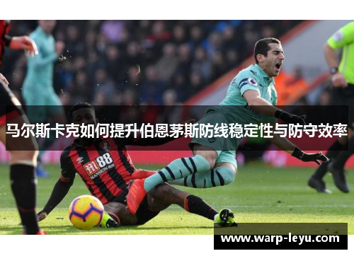 马尔斯卡克如何提升伯恩茅斯防线稳定性与防守效率
