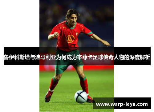 鲁伊科斯塔与迪马利亚为何成为本菲卡足球传奇人物的深度解析