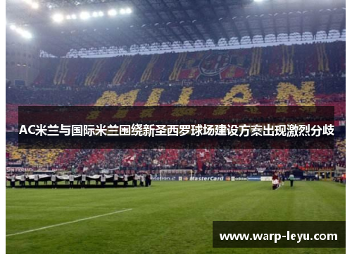 AC米兰与国际米兰围绕新圣西罗球场建设方案出现激烈分歧