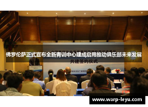 佛罗伦萨正式宣布全新青训中心建成启用推动俱乐部未来发展