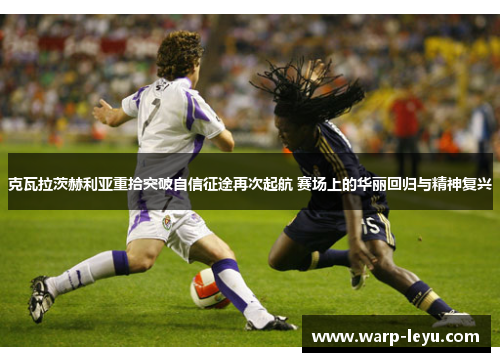 克瓦拉茨赫利亚重拾突破自信征途再次起航 赛场上的华丽回归与精神复兴