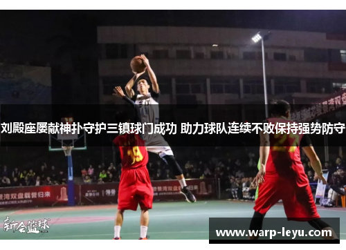刘殿座屡献神扑守护三镇球门成功 助力球队连续不败保持强势防守