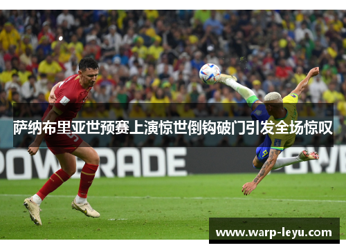 萨纳布里亚世预赛上演惊世倒钩破门引发全场惊叹